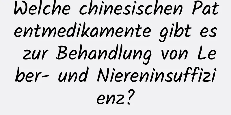 Welche chinesischen Patentmedikamente gibt es zur Behandlung von Leber- und Niereninsuffizienz?