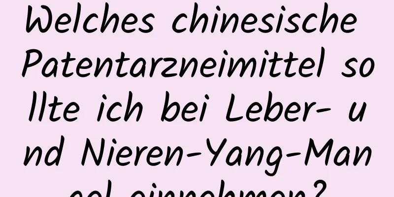 Welches chinesische Patentarzneimittel sollte ich bei Leber- und Nieren-Yang-Mangel einnehmen?