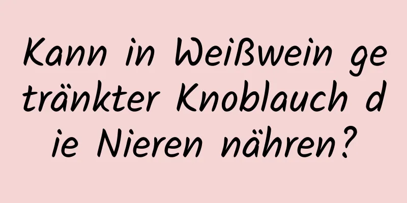 Kann in Weißwein getränkter Knoblauch die Nieren nähren?