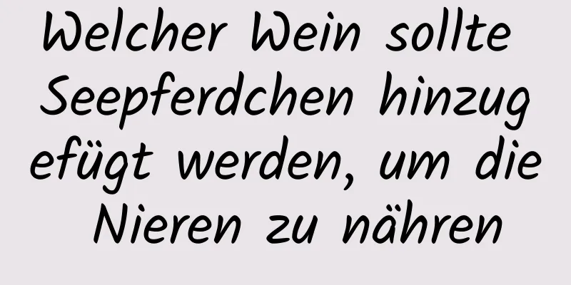 Welcher Wein sollte Seepferdchen hinzugefügt werden, um die Nieren zu nähren