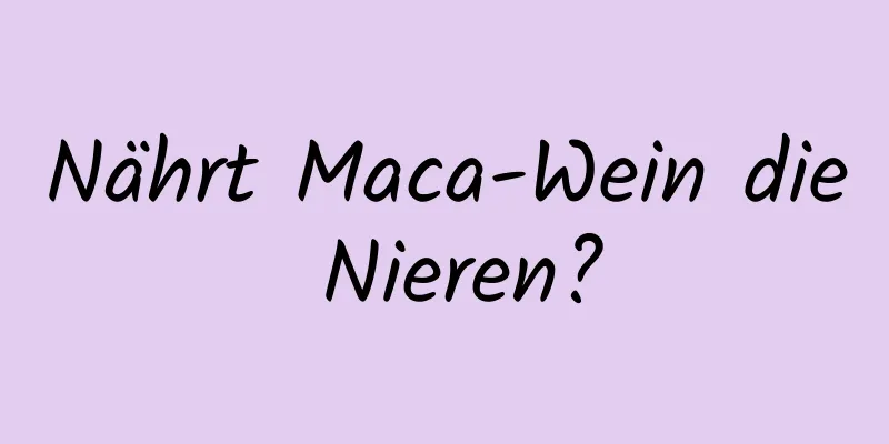 Nährt Maca-Wein die Nieren?