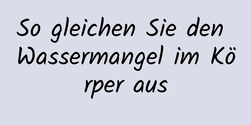 So gleichen Sie den Wassermangel im Körper aus