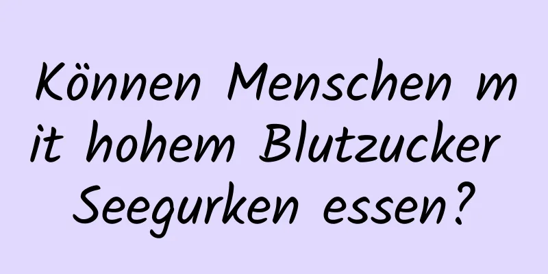 Können Menschen mit hohem Blutzucker Seegurken essen?