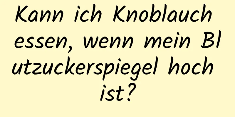 Kann ich Knoblauch essen, wenn mein Blutzuckerspiegel hoch ist?