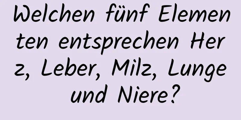 Welchen fünf Elementen entsprechen Herz, Leber, Milz, Lunge und Niere?