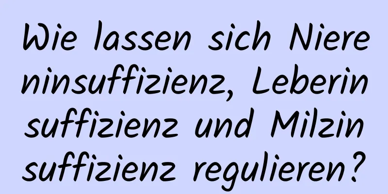 Wie lassen sich Niereninsuffizienz, Leberinsuffizienz und Milzinsuffizienz regulieren?