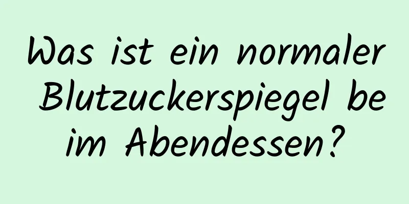 Was ist ein normaler Blutzuckerspiegel beim Abendessen?