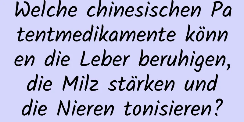 Welche chinesischen Patentmedikamente können die Leber beruhigen, die Milz stärken und die Nieren tonisieren?