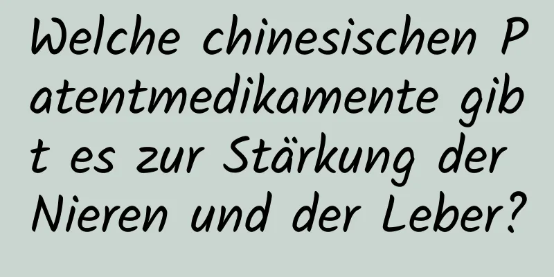 Welche chinesischen Patentmedikamente gibt es zur Stärkung der Nieren und der Leber?