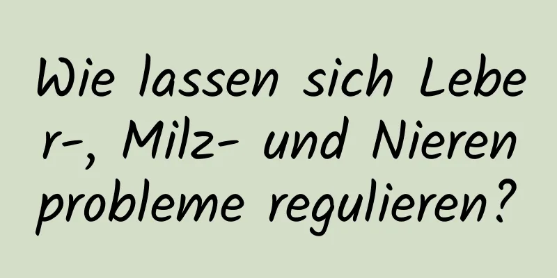 Wie lassen sich Leber-, Milz- und Nierenprobleme regulieren?