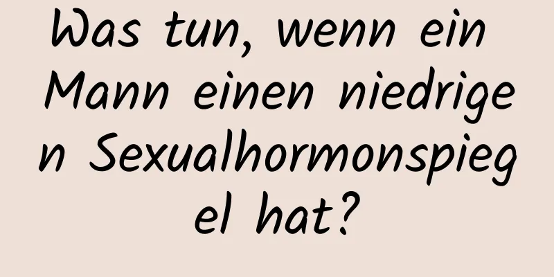 Was tun, wenn ein Mann einen niedrigen Sexualhormonspiegel hat?