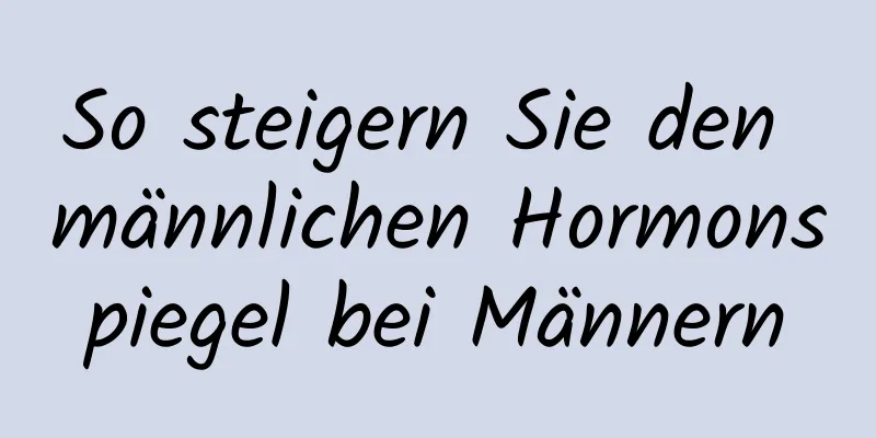 So steigern Sie den männlichen Hormonspiegel bei Männern