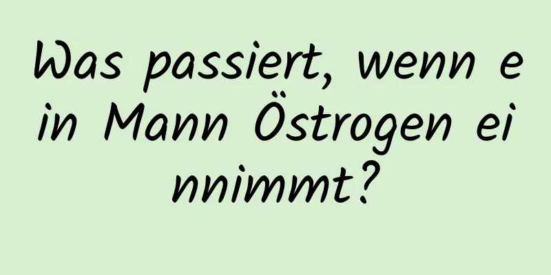 Was passiert, wenn ein Mann Östrogen einnimmt?