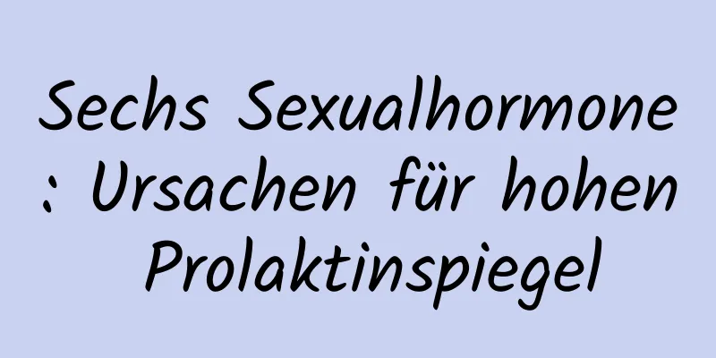 Sechs Sexualhormone: Ursachen für hohen Prolaktinspiegel