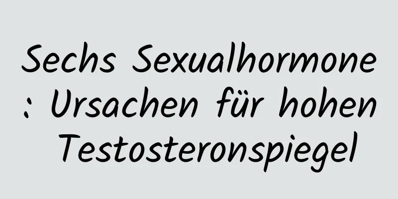 Sechs Sexualhormone: Ursachen für hohen Testosteronspiegel