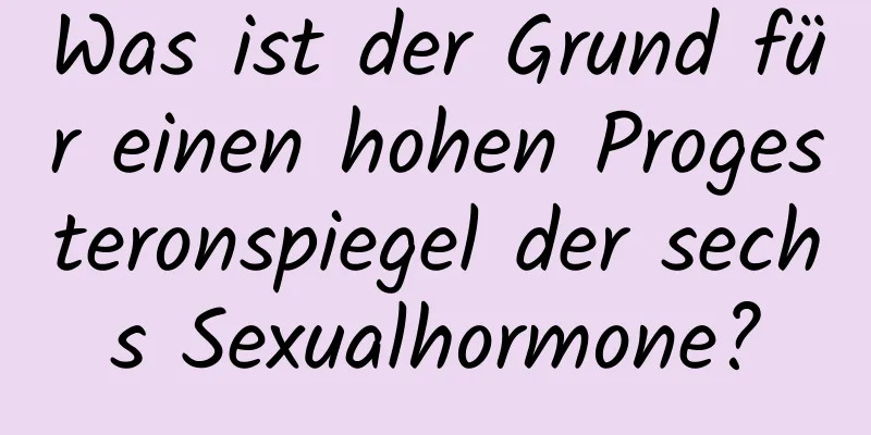 Was ist der Grund für einen hohen Progesteronspiegel der sechs Sexualhormone?