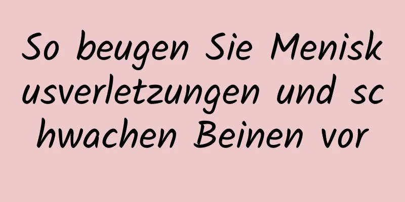 So beugen Sie Meniskusverletzungen und schwachen Beinen vor