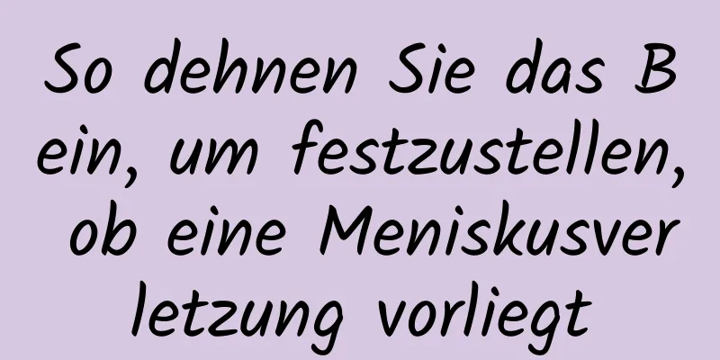 So dehnen Sie das Bein, um festzustellen, ob eine Meniskusverletzung vorliegt