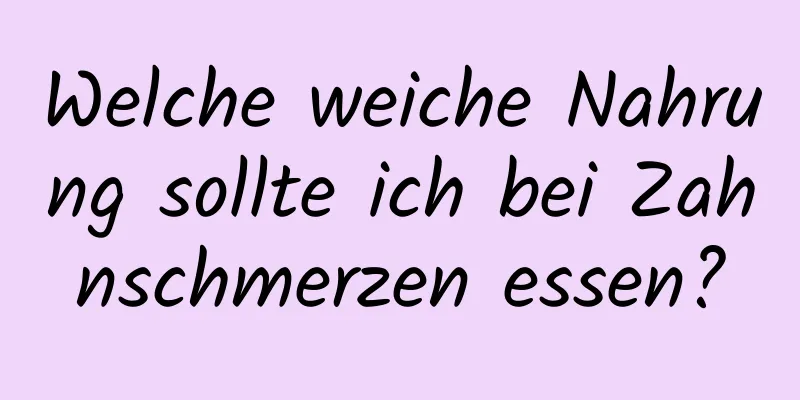 Welche weiche Nahrung sollte ich bei Zahnschmerzen essen?