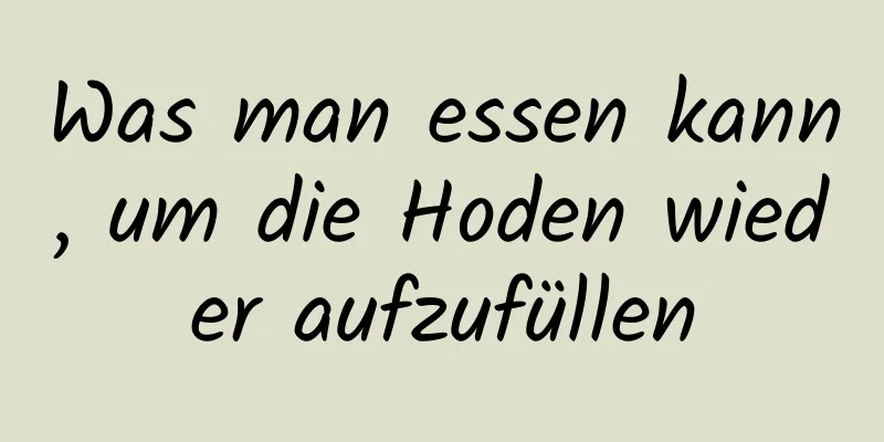 Was man essen kann, um die Hoden wieder aufzufüllen