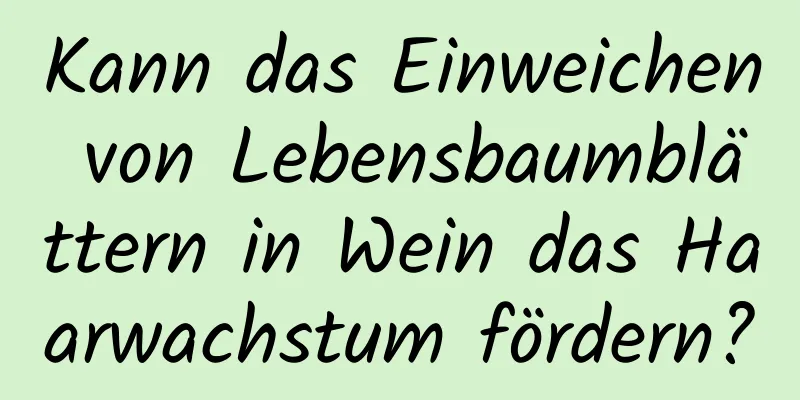 Kann das Einweichen von Lebensbaumblättern in Wein das Haarwachstum fördern?