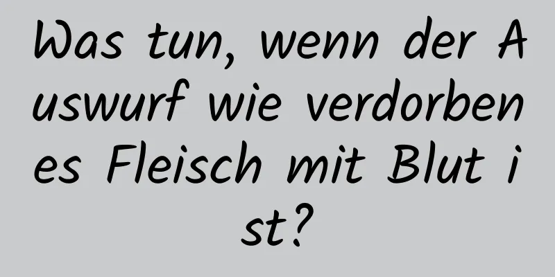 Was tun, wenn der Auswurf wie verdorbenes Fleisch mit Blut ist?