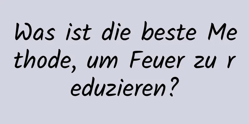 Was ist die beste Methode, um Feuer zu reduzieren?