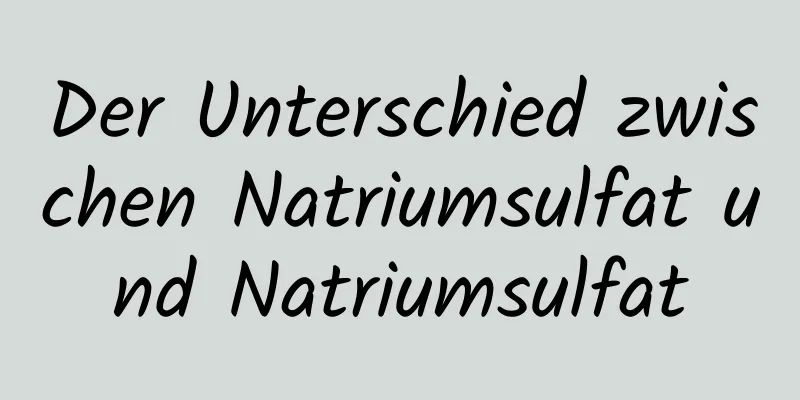 Der Unterschied zwischen Natriumsulfat und Natriumsulfat