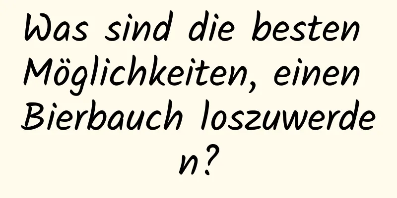 Was sind die besten Möglichkeiten, einen Bierbauch loszuwerden?