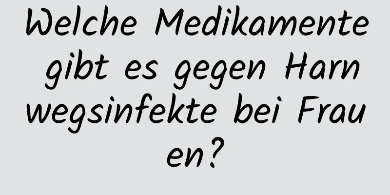 Welche Medikamente gibt es gegen Harnwegsinfekte bei Frauen?