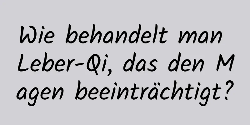 Wie behandelt man Leber-Qi, das den Magen beeinträchtigt?