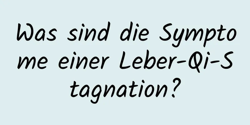 Was sind die Symptome einer Leber-Qi-Stagnation?