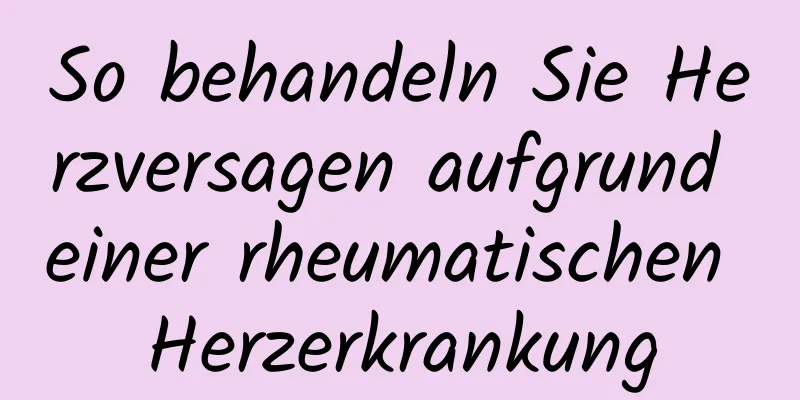 So behandeln Sie Herzversagen aufgrund einer rheumatischen Herzerkrankung