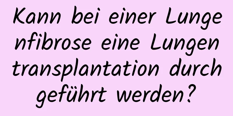 Kann bei einer Lungenfibrose eine Lungentransplantation durchgeführt werden?