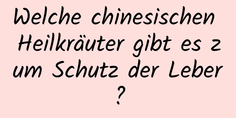 Welche chinesischen Heilkräuter gibt es zum Schutz der Leber?