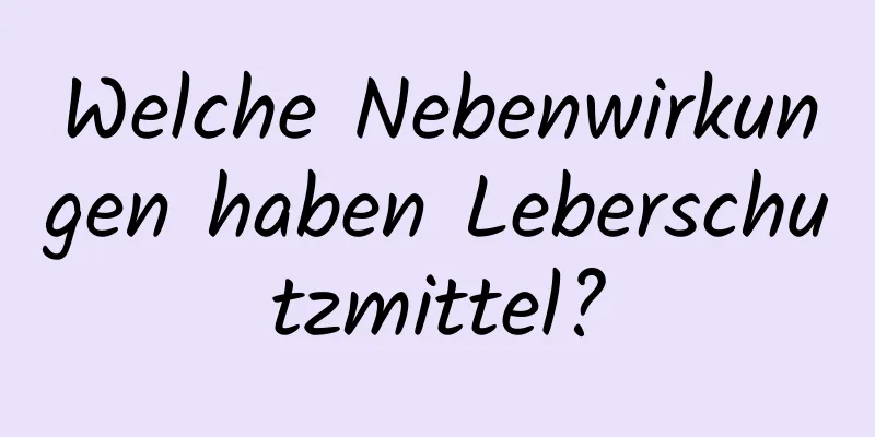 Welche Nebenwirkungen haben Leberschutzmittel?