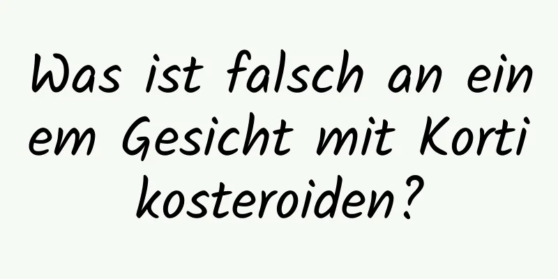 Was ist falsch an einem Gesicht mit Kortikosteroiden?