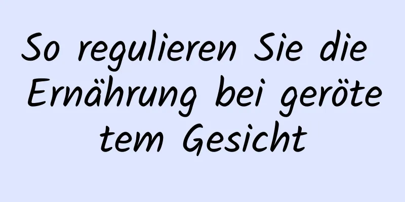 So regulieren Sie die Ernährung bei gerötetem Gesicht