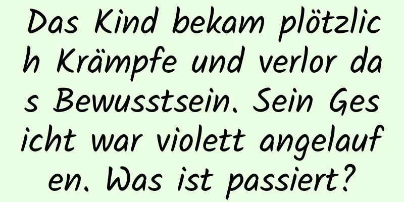 Das Kind bekam plötzlich Krämpfe und verlor das Bewusstsein. Sein Gesicht war violett angelaufen. Was ist passiert?