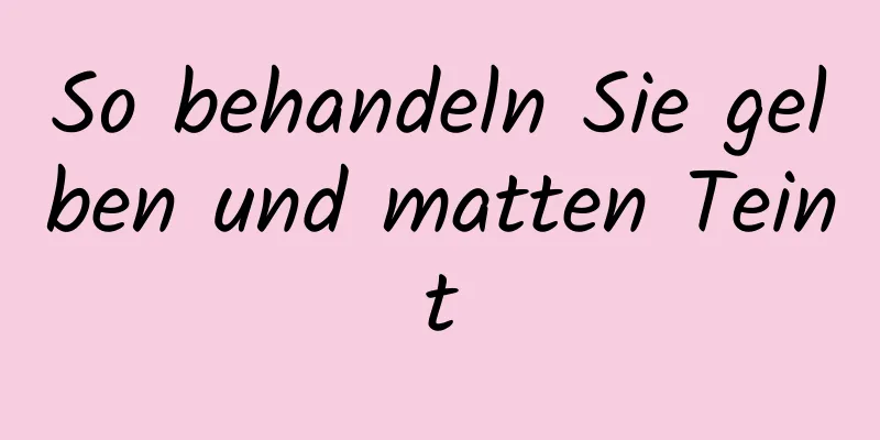 So behandeln Sie gelben und matten Teint