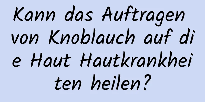 Kann das Auftragen von Knoblauch auf die Haut Hautkrankheiten heilen?