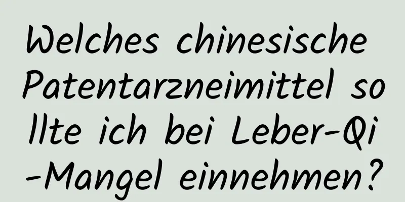 Welches chinesische Patentarzneimittel sollte ich bei Leber-Qi-Mangel einnehmen?