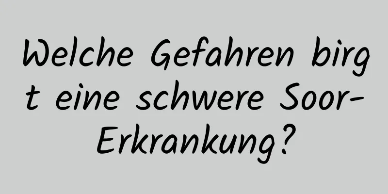 Welche Gefahren birgt eine schwere Soor-Erkrankung?