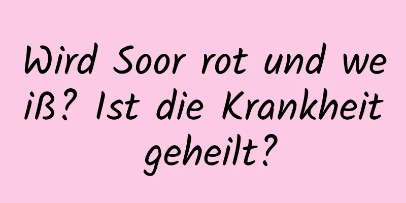 Wird Soor rot und weiß? Ist die Krankheit geheilt?