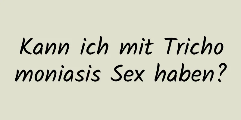 Kann ich mit Trichomoniasis Sex haben?