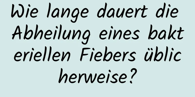 Wie lange dauert die Abheilung eines bakteriellen Fiebers üblicherweise?