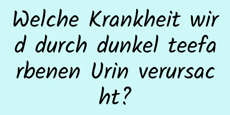 Welche Krankheit wird durch dunkel teefarbenen Urin verursacht?