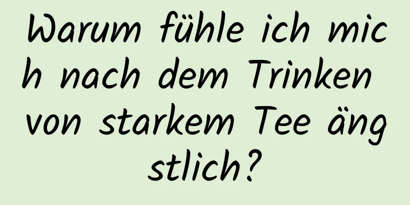 Warum fühle ich mich nach dem Trinken von starkem Tee ängstlich?