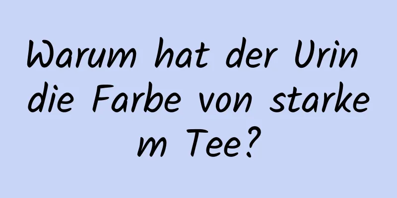 Warum hat der Urin die Farbe von starkem Tee?