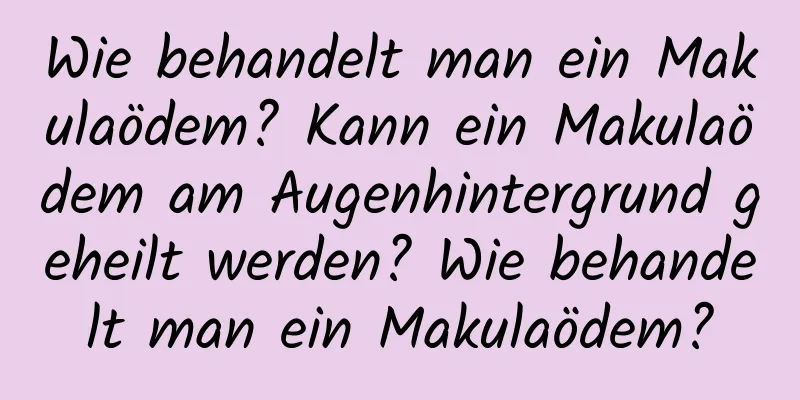 Wie behandelt man ein Makulaödem? Kann ein Makulaödem am Augenhintergrund geheilt werden? Wie behandelt man ein Makulaödem?